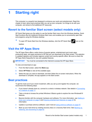 Page 111 Starting right
This computer is a powerful tool designed to enhance your work and entertainment. Read this
chapter to learn about best practices after you set up your computer, fun things to do with your
computer, and where to find additional HP resources.
Revert to the familiar Start screen (select models only)
HP Quick Start gives you the option to use the familiar Start menu from the Windows desktop. Quick
Start functions like the traditional Windows Start menu and enables you to conveniently open...
