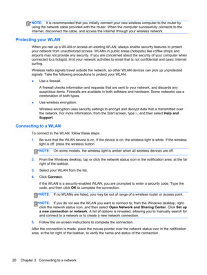 Page 30NOTE:It is recommended that you initially connect your new wireless computer to the router by
using the network cable provided with the router. When the computer successfully connects to the
Internet, disconnect the cable, and access the Internet through your wireless network.
Protecting your WLAN
When you set up a WLAN or access an existing WLAN, always enable security features to protect
your network from unauthorized access. WLANs in public areas (hotspots) like coffee shops and
airports may not...
