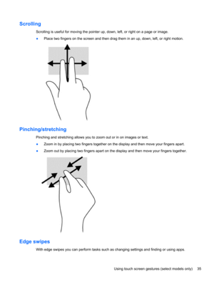 Page 45Scrolling
Scrolling is useful for moving the pointer up, down, left, or right on a page or image.
●Place two fingers on the screen and then drag them in an up, down, left, or right motion.
Pinching/stretching
Pinching and stretching allows you to zoom out or in on images or text.
●Zoom in by placing two fingers together on the display and then move your fingers apart.
●Zoom out by placing two fingers apart on the display and then move your fingers together.
Edge swipes 
With edge swipes you can perform...