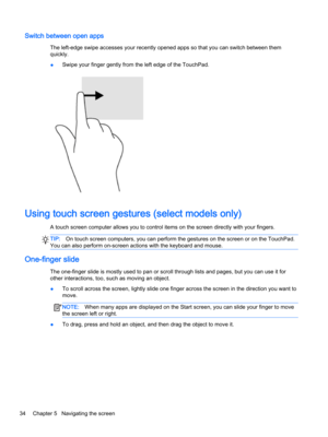 Page 46Switch between open apps
The left-edge swipe accesses your recently opened apps so that you can switch between them 
quickly.
●Swipe your finger gently from the left edge of the TouchPad.
Using touch screen gestures (select models only)
A touch screen computer allows you to control items on the screen directly with your fingers.
TIP:On touch screen computers, you can perform the gestures on the screen or on the TouchPad. 
You can also perform on-screen actions with the keyboard and mouse.
One-finger...