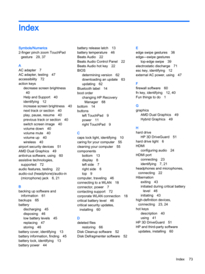 Page 85Index
Symbols/Numerics
2-finger pinch zoom TouchPad gesture
29, 37
A
AC adapter7
AC adapter, testing47
accessibility72
action keys
decrease screen brightness
40
Help and Support40
identifying12
increase screen brightness40
next track or section40
play, pause, resume40
previous track or section40
switch screen image40
volume down40
volume mute40
volume up40
wireless40
airport security devices51
AMD Dual Graphics49
antivirus software, using60
assistive technologies, supported
72
audio features, testing22...