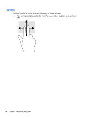 Page 40Scrolling
Scrolling is useful for moving up, down, or sideways on a page or image.
●Place two fingers slightly apart on the TouchPad zone and then drag them up, down, left, or right.
28Chapter 5   Navigating the screen 