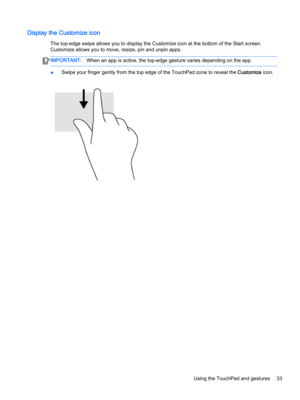 Page 45Display the Customize icon
The top-edge swipe allows you to display the Customize icon at the bottom of the Start screen. 
Customize allows you to move, resize, pin and unpin apps.
IMPORTANT:When an app is active, the top-edge gesture varies depending on the app. 
●Swipe your finger gently from the top edge of the TouchPad zone to reveal the Customize icon.
Using the TouchPad and gestures33  