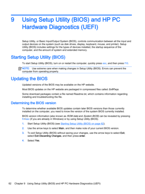 Page 749Using Setup Utility (BIOS) and HP PC Hardware Diagnostics (UEFI)
Setup Utility, or Basic Input/Output System (BIOS), controls communication between all the input and output devices on the system (such as disk drives, display, keyboard, mouse, and printer). Setup 
Utility (BIOS) includes settings for the types of devices installed, the startup sequence of the 
computer, and the amount of system and extended memory.
Starting Setup Utility (BIOS)
To start Setup Utility (BIOS), turn on or restart the...