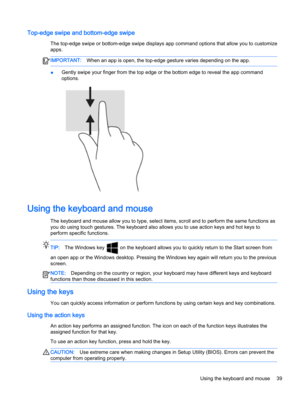 Page 51Top-edge swipe and bottom-edge swipe
The top-edge swipe or bottom-edge swipe displays app command options that allow you to customize apps.
IMPORTANT:When an app is open, the top-edge gesture varies depending on the app.
●Gently swipe your finger from the top edge or the bottom edge to reveal the app command 
options.
Using the keyboard and mouse
The keyboard and mouse allow you to type, select items, scroll and to perform the same functions as 
you do using touch gestures. The keyboard also allows you...