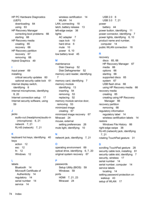 Page 86HP PC Hardware Diagnostics (UEFI)
downloading64
using63
HP Recovery Manager
correcting boot problems68
starting68
HP Recovery media
creating65
recovery68
HP Recovery partition
recovery67
removing68
Hybrid Graphics49
I
input power69
installing
critical security updates60
optional security cable lock61
internal display switch, identifying
8
internal microphones, identifying
8, 20
Internet connection setup17
Internet security software, using
59
J
jacks
audio-out (headphone)/audio-in (microphone)
6, 21...