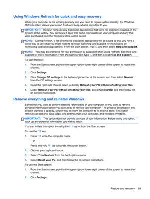 Page 75Using Windows Refresh for quick and easy recovery
When your computer is not working properly and you need to regain system stability, the Windows
Refresh option allows you to start fresh and keep what is important to you.
IMPORTANT:Refresh removes any traditional applications that were not originally installed on the
system at the factory. Any Windows 8 apps that came preinstalled on your computer and any that
were purchased from the Windows Store will be saved.
NOTE:During Refresh, a list of removed...