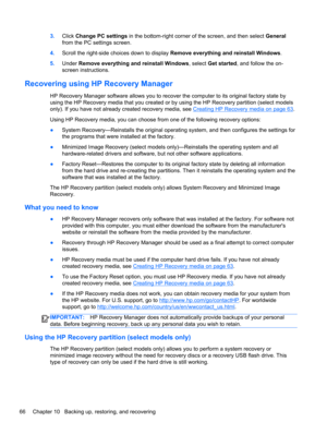 Page 763.Click Change PC settings in the bottom-right corner of the screen, and then select General
from the PC settings screen.
4.Scroll the right-side choices down to display Remove everything and reinstall Windows.
5.Under Remove everything and reinstall Windows, select Get started, and follow the on-
screen instructions.
Recovering using HP Recovery Manager
HP Recovery Manager software allows you to recover the computer to its original factory state by
using the HP Recovery media that you created or by...
