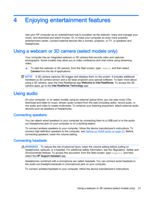 Page 314 Enjoying entertainment features
Use your HP computer as an entertainment hub to socialize via the webcam, enjoy and manage your
music, and download and watch movies. Or, to make your computer an even more powerful
entertainment center, connect external devices like a monitor, projector, or TV, or speakers and
headphones.
Using a webcam or 3D camera (select models only)
Your computer has an integrated webcam or 3D camera that records video and captures
photographs. Some models may allow you to video...
