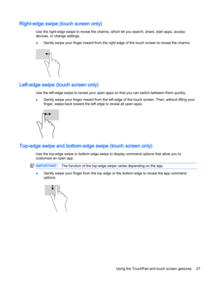 Page 37Right-edge swipe (touch screen only)
Use the right-edge swipe to reveal the charms, which let you search, share, start apps, access
devices, or change settings.
●Gently swipe your finger inward from the right edge of the touch screen to reveal the charms.
Left-edge swipe (touch screen only)
Use the left-edge swipe to reveal your open apps so that you can switch between them quickly.
●Gently swipe your finger inward from the left edge of the touch screen. Then, without lifting your
finger, swipe back...