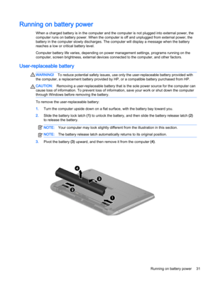 Page 41Running on battery power
When a charged battery is in the computer and the computer is not plugged into external power, the
computer runs on battery power. When the computer is off and unplugged from external power, the
battery in the computer slowly discharges. The computer will display a message when the battery
reaches a low or critical battery level.
Computer battery life varies, depending on power management settings, programs running on the
computer, screen brightness, external devices connected to...