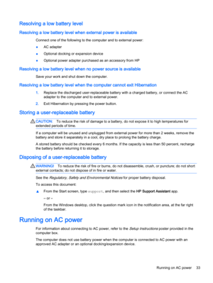 Page 43Resolving a low battery level
Resolving a low battery level when external power is available
Connect one of the following to the computer and to external power:
●AC adapter
●Optional docking or expansion device
●Optional power adapter purchased as an accessory from HP
Resolving a low battery level when no power source is available
Save your work and shut down the computer.
Resolving a low battery level when the computer cannot exit Hibernation
1.Replace the discharged user-replaceable battery with a...