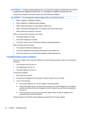 Page 44WARNING!To reduce potential safety issues, use only the AC adapter provided with the computer,
a replacement AC adapter provided by HP, or a compatible AC adapter purchased from HP.
Connect the computer to AC power under any of the following conditions:
WARNING!Do not charge the computer battery while you are aboard aircraft.
●When charging or calibrating a battery
●When installing or modifying system software
●When writing information to a disc (select models only)
●When running Disk Defragmenter on...