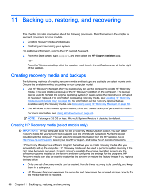 Page 5811 Backing up, restoring, and recovering
This chapter provides information about the following processes. The information in the chapter is
standard procedure for most models.
●Creating recovery media and backups
●Restoring and recovering your system
For additional information, refer to the HP Support Assistant.
▲From the Start screen, type support, and then select the HP Support Assistant app.
- or -
From the Windows desktop, click the question mark icon in the notification area, at the far right
of the...