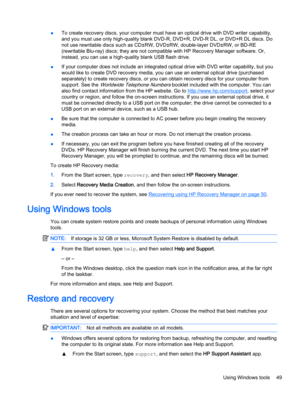 Page 59●To create recovery discs, your computer must have an optical drive with DVD writer capability,
and you must use only high-quality blank DVD-R, DVD+R, DVD-R DL, or DVD+R DL discs. Do
not use rewritable discs such as CD±RW, DVD±RW, double-layer DVD±RW, or BD-RE
(rewritable Blu-ray) discs; they are not compatible with HP Recovery Manager software. Or,
instead, you can use a high-quality blank USB flash drive. 
●If your computer does not include an integrated optical drive with DVD writer capability, but...