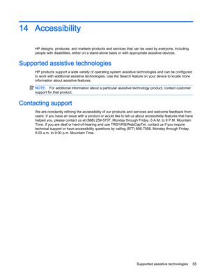 Page 6514 Accessibility
HP designs, produces, and markets products and services that can be used by everyone, including
people with disabilities, either on a stand-alone basis or with appropriate assistive devices.
Supported assistive technologies
HP products support a wide variety of operating system assistive technologies and can be configured
to work with additional assistive technologies. Use the Search feature on your device to locate more
information about assistive features.
NOTE:For additional...