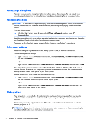 Page 32Connecting a microphone
Torecordaudio,connectamicrophonetothemicrophonejackonthecomputer.Forbestresultswhen
recording,speakdirectlyintothemicrophoneandrecordsoundinasettingfreeofbackgroundnoise.
Connecting headsets 
WARNING!Toreducetheriskofpersonalinjury,lowerthevolumesettingbeforeputtingonheadphones,
earbuds,oraheadset.Foradditionalsafetyinformation,seethe
Regulator\Safet\and(nvironmental
Notices
.
Toaccessthisdocument:...