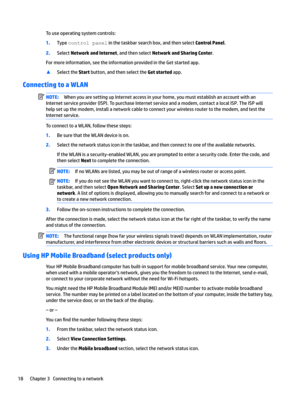 Page 28Touseoperatingsystemcontrols:
1.Typecontrolpanelinthetaskbarsearchbox,andthenselectControl Panel.
2.SelectNetwork and Internet,andthenselectNetwork and Sharing Center.
Formoreinformation,seetheinformationprovidedintheGetstartedapp.
xSelecttheStartbutton,andthenselecttheGet startedapp.
Connecting to a WLAN
NOTE:WhenyouaresettingupInternetaccessinyourhome,youmustestablishanaccountwithan...