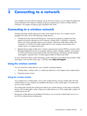Page 253 Connecting to a network
Your computer can travel with you wherever you go. But even at home, you can explore the globe and
access information from millions of websites using your computer and a wired or wireless network
connection. This chapter will help you get connected to that world.
Connecting to a wireless network
Wireless technology transfers data across radio waves instead of wires. Your computer may be
equipped with one or more of the following wireless devices:
●Wireless local area network...
