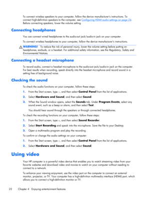 Page 32To connect wireless speakers to your computer, follow the device manufacturers instructions. To
connect high-definition speakers to the computer, see 
Configuring HDMI audio settings on page 24.
Before connecting speakers, lower the volume setting.
Connecting headphones 
You can connect wired headphones to the audio-out jack/audio-in jack on your computer.
To connect wireless headphones to your computer, follow the device manufacturers instructions.
WARNING!To reduce the risk of personal injury, lower...