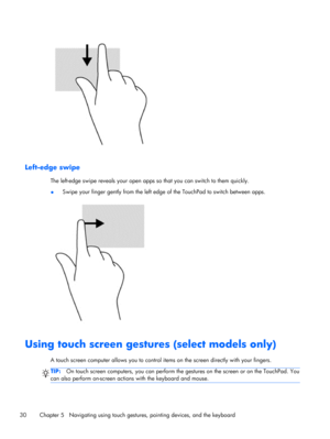 Page 40Left-edge swipe
The left-edge swipe reveals your open apps so that you can switch to them quickly.
●Swipe your finger gently from the left edge of the TouchPad to switch between apps.
Using touch screen gestures (select models only)
A touch screen computer allows you to control items on the screen directly with your fingers.
TIP:On touch screen computers, you can perform the gestures on the screen or on the TouchPad. You
can also perform on-screen actions with the keyboard and mouse.
30 Chapter 5...