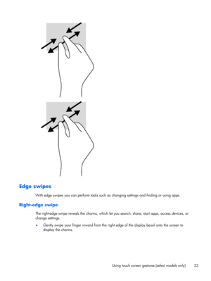 Page 43Edge swipes
With edge swipes you can perform tasks such as changing settings and finding or using apps.
Right-edge swipe
The right-edge swipe reveals the charms, which let you search, share, start apps, access devices, or
change settings.
●Gently swipe your finger inward from the right edge of the display bezel onto the screen to
display the charms.
Using touch screen gestures (select models only)
33 