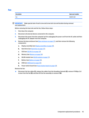 Page 53FanDescriptionSpare part numberFan858970-001IMPORTANT:Make special note of each screw and screw lock size and location during removal 
and replacement.
Before removing the heat sink and the fan, follow these steps:
1.Shut down the computer.
2.Disconnect all external devices connected to the computer.
3.Disconnect the power from the computer by 