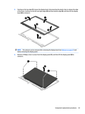 Page 712.Starting on the top edge (1), loosen the display bezel, disconnecting the plastic clips to release the edge 
of the bezel. Continue on the left and right edges 
(2) and then bottom edge (3), and then lift the display 
bezel 
(4) to remove it.
NOTE:The webcam can be removed after removing the display bezel (see Webcam on page 67) and 
before removing the display panel.
3.Remove 4 Phillips 2.0x2.5 screws from the display panel (1), and then lift the display panel (2) to 
remove it.
Component replacement...