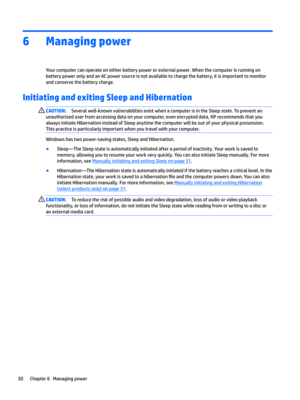 Page 406Managing power
Yourcomputercanoperateoneitherbatterypowerorexternalpower.WhenthecomputerisrunningonbatterypoweronlyandanACpowersourceisnotavailabletochargethebattery,itisimportanttomonitor
andconservethebatterycharge.
Initiating and exiting Sleep and Hibernation 
CAUTION:Severalwell-knownvulnerabilitiesexistwhenacomputerisintheSleepstate.Topreventan
unauthorizeduserfromaccessingdataonyourcomputer,evenencrypteddata,HPrecommendsthatyou...