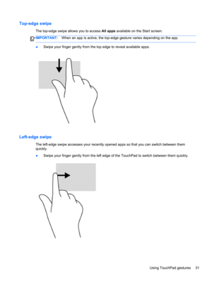 Page 41Top-edge swipe
The top-edge swipe allows you to access All apps available on the Start screen.
IMPORTANT:When an app is active, the top-edge gesture varies depending on the app.
●Swipe your finger gently from the top edge to reveal available apps.
Left-edge swipe
The left-edge swipe accesses your recently opened apps so that you can switch between them
quickly.
●Swipe your finger gently from the left edge of the TouchPad to switch between them quickly.
Using TouchPad gestures 31 