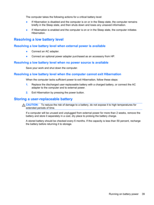 Page 49The computer takes the following actions for a critical battery level:
●If Hibernation is disabled and the computer is on or in the Sleep state, the computer remains
briefly in the Sleep state, and then shuts down and loses any unsaved information.
●If Hibernation is enabled and the computer is on or in the Sleep state, the computer initiates
Hibernation.
Resolving a low battery level
Resolving a low battery level when external power is available
●Connect an AC adapter.
●Connect an optional power adapter...