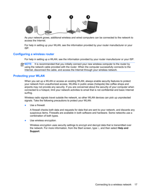 Page 27As your network grows, additional wireless and wired computers can be connected to the network to
access the Internet.
For help in setting up your WLAN, see the information provided by your router manufacturer or your
ISP.
Configuring a wireless router
For help in setting up a WLAN, see the information provided by your router manufacturer or your ISP.
NOTE:It is recommended that you initially connect your new wireless computer to the router by
using the network cable provided with the router. When the...