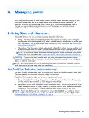 Page 456 Managing power
Your computer can operate on either battery power or external power. When the computer is only
running on battery power and an AC power source is not available to charge the battery, it is
important to monitor and conserve the battery charge. Your computer supports power plans to
manage how your computer uses and conserves power so that you can balance computer
performance with power conservation.
Initiating Sleep and Hibernation
Microsoft® Windows has two power-saving states, Sleep and...