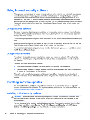 Page 72Using Internet security software
When you use your computer to access email, a network, or the Internet, you potentially expose your
computer to computer viruses, spyware, and other online threats. To help protect your computer,
Internet security software that includes antivirus and firewall features may be preinstalled on your
computer as a trial offer. To provide ongoing protection against newly discovered viruses and other
security risks, security software must be kept up to date. It is strongly...