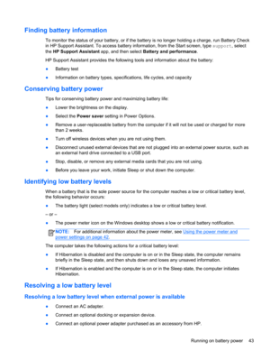 Page 53Finding battery information
To monitor the status of your battery, or if the battery is no longer holding a charge, run Battery Check
in HP Support Assistant. To access battery information, from the Start screen, type support, select
the HP Support Assistant app, and then select Battery and performance.
HP Support Assistant provides the following tools and information about the battery:
●Battery test
●Information on battery types, specifications, life cycles, and capacity
Conserving battery power
Tips...