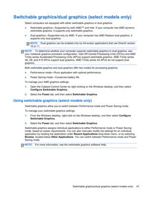 Page 57Switchable graphics/dual graphics (select models only)
Select computers are equipped with either switchable graphics or dual graphics.
●Switchable graphics—Supported by both AMD™ and Intel. If your computer has AMD dynamic
switchable graphics, it supports only switchable graphics.
●Dual graphics—Supported only by AMD. If your computer has AMD Radeon dual graphics, it
supports only dual graphics.
NOTE:Dual graphics can be enabled only by full-screen applications that use DirectX version
10 or 11.
NOTE:To...