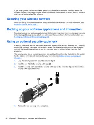 Page 76If you have installed third-party software after you purchased your computer, regularly update the
software. Software companies provide software updates to their products to correct security problems
and improve functionality of the software.
Securing your wireless network
When you set up your wireless network, always enable security features. For more information, see
Protecting your WLAN on page 17.
Backing up your software applications and information
Regularly back up your software applications and...
