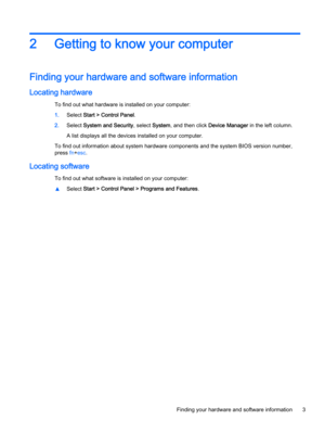 Page 152 Getting to know your computer
Finding your hardware and software information
Locating hardware
To find out what hardware is installed on your computer:
1.Select Start > Control Panel.
2.Select System and Security, select System, and then click Device Manager in the left column.
A list displays all the devices installed on your computer.
To find out information about system hardware components and the system BIOS version number,
press fn+esc.
Locating software
To find out what software is installed on...