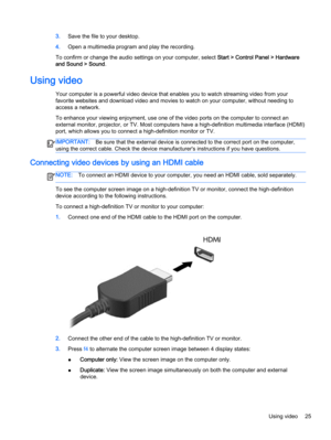 Page 373.Save the file to your desktop.
4.Open a multimedia program and play the recording.
To confirm or change the audio settings on your computer, select Start > Control Panel > Hardware
and Sound > Sound.
Using video
Your computer is a powerful video device that enables you to watch streaming video from your
favorite websites and download video and movies to watch on your computer, without needing to
access a network.
To enhance your viewing enjoyment, use one of the video ports on the computer to connect...