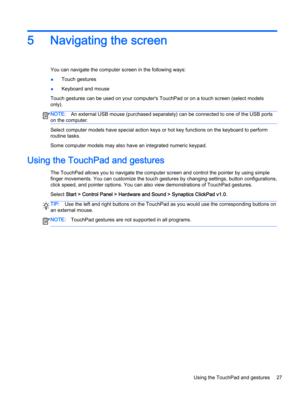 Page 395 Navigating the screen
You can navigate the computer screen in the following ways:
●Touch gestures
●Keyboard and mouse
Touch gestures can be used on your computer's TouchPad or on a touch screen (select models
only).
NOTE:An external USB mouse (purchased separately) can be connected to one of the USB ports
on the computer.
Select computer models have special action keys or hot key functions on the keyboard to perform
routine tasks.
Some computer models may also have an integrated numeric keypad....