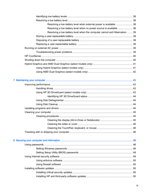 Page 9Identifying low battery levels .............................................................................................. 38
Resolving a low battery level ............................................................................................. 38
Resolving a low battery level when external power is available ........................ 38
Resolving a low battery level when no power source is available ..................... 38
Resolving a low battery level when the computer cannot exit Hibernation...