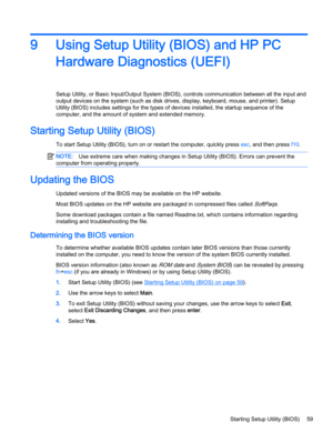 Page 719 Using Setup Utility (BIOS) and HP PC
Hardware Diagnostics (UEFI)
Setup Utility, or Basic Input/Output System (BIOS), controls communication between all the input and
output devices on the system (such as disk drives, display, keyboard, mouse, and printer). Setup
Utility (BIOS) includes settings for the types of devices installed, the startup sequence of the
computer, and the amount of system and extended memory.
Starting Setup Utility (BIOS)
To start Setup Utility (BIOS), turn on or restart the...