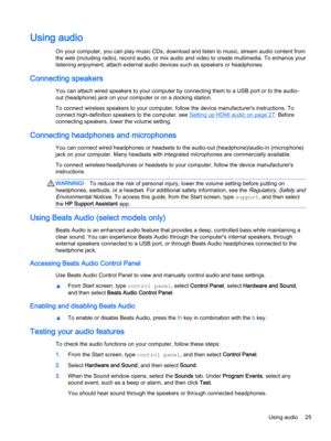 Page 37Using audio
On your computer, you can play music CDs, download and listen to music, stream audio content from 
the web (including radio), record audio, or mix audio and video to create multimedia. To enhance your 
listening enjoyment, attach external audio devices such as speakers or headphones.
Connecting speakers
You can attach wired speakers to your computer by connecting them to a USB port or to the audio- out (headphone) jack on your computer or on a docking station.
To connect wireless speakers to...