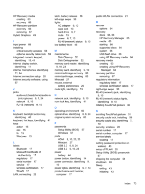 Page 85HP Recovery media
creating63
recovery66
HP Recovery partition
recovery66
removing67
Hybrid Graphics49
I
input power68
installing
critical security updates58
optional security cable lock59
integrated numeric keypad, identifying
15, 41
internal display switch, identifying
11
internal microphones, identifying
11, 24
Internet connection setup20
Internet security software, using
57
J
jacks
audio-out (headphone)/audio-in  (microphone)
6, 7, 24
network9, 10
RJ-45 (network)9, 10
K
keyboard backlight action key,...