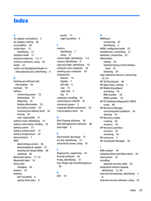 Page 67Index
A
ACadapterandbattery5
ACadapter,testing36
accessibility58
actionkeys13
identifying12
airplanemode17
airplanemodekey13,17
antivirussoftware,using44
Audio22
audio-out(headphone)/audio-in(microphone)jack,identifying
6
B
backingupsoftwareandinformation
45
backups50
battery
conservingpower33
discharging33
disposing35
