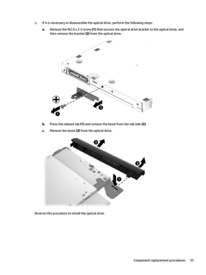 Page 452.Ifitisnecessarytodisassembletheopticaldrive,performthefollowingsteps:
a.RemovetheM2.0x2.5screw(1)thatsecurestheopticaldrivebrackettotheopticaldrive,and
thenremovethebracket
(2)fromtheopticaldrive.
b.Pressthereleasetab(1)andremovethebezelfromthetabside(2).
c.Removethebezel(3)fromtheopticaldrive.
Reversethisproceduretoinstalltheopticaldrive.
Componentreplacementprocedures35 