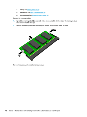 Page 52a.Battery(seeBatteryonpage33)
b.Opticaldrive(seeOpticaldriveonpage34)
c.Baseenclosure(seeBaseenclosureonpage36)
Removethememorymodule:
1.Spreadtheretainingtabs(1)oneachsideofthememorymoduleslottoreleasethememorymodule.
(Thememorymoduletiltsup.)
2.Removethememorymodule(2)bypullingthemoduleawayfromtheslotatanangle.
Reversethisproceduretoinstallamemorymodule.
42Chapter6Removalandreplacementproceduresforauthorizedserviceproviderparts 