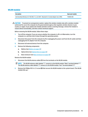 Page 53WLAN moduleDescriptionSpare part numberIntelDualBandWireless-AC7265802.11ac2x2WiFi+Bluetooth4.2ComboAdapter(nonvPRO)793840-005CAUTION:Topreventanunresponsivesystem,replacethewirelessmoduleonlywithawirelessmodule
authorizedforuseinthecomputerbythegovernmentalagencythatregulateswirelessdevicesinyour
countryorregion.Ifyoureplacethemoduleandthenreceiveawarningmessage,removethemoduleto...