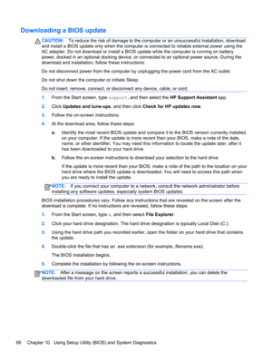 Page 76Downloading a BIOS update
CAUTION:To reduce the risk of damage to the computer or an unsuccessful installation, download
and install a BIOS update only when the computer is connected to reliable external power using the
AC adapter. Do not download or install a BIOS update while the computer is running on battery
power, docked in an optional docking device, or connected to an optional power source. During the
download and installation, follow these instructions:
Do not disconnect power from the computer...