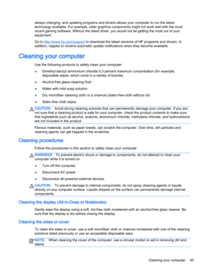 Page 57always changing, and updating programs and drivers allows your computer to run the latest
technology available. For example, older graphics components might not work well with the most
recent gaming software. Without the latest driver, you would not be getting the most out of your
equipment.
Go to 
http://www.hp.com/support to download the latest versions of HP programs and drivers. In
addition, register to receive automatic update notifications when they become available.
Cleaning your computer
Use the...